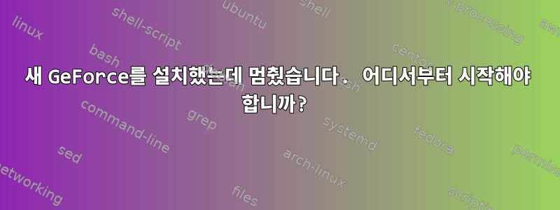 새 GeForce를 설치했는데 멈췄습니다. 어디서부터 시작해야 합니까?