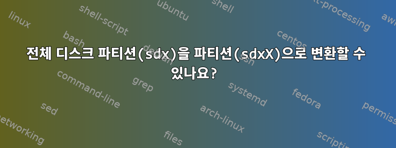 전체 디스크 파티션(sdx)을 파티션(sdxX)으로 변환할 수 있나요?