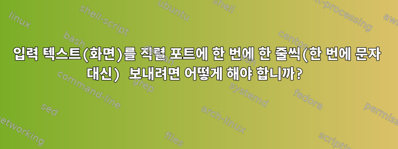 입력 텍스트(화면)를 직렬 포트에 한 번에 한 줄씩(한 번에 문자 대신) 보내려면 어떻게 해야 합니까?