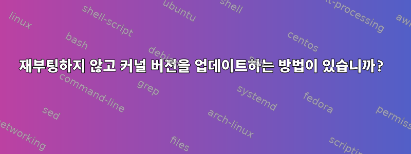 재부팅하지 않고 커널 버전을 업데이트하는 방법이 있습니까?