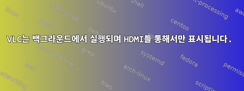 VLC는 백그라운드에서 실행되며 HDMI를 통해서만 표시됩니다.