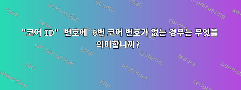 "코어 ID" 번호에 0번 코어 번호가 없는 경우는 무엇을 의미합니까?