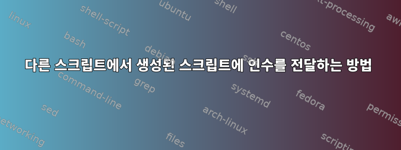 다른 스크립트에서 생성된 스크립트에 인수를 전달하는 방법