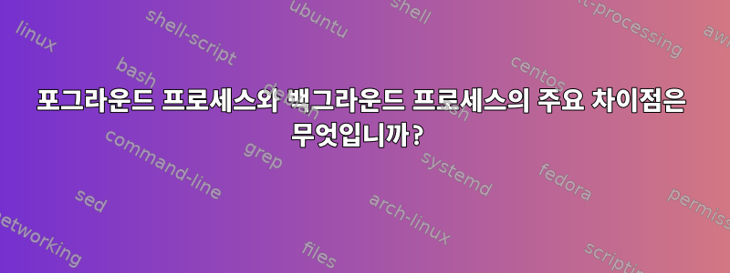 포그라운드 프로세스와 백그라운드 프로세스의 주요 차이점은 무엇입니까?