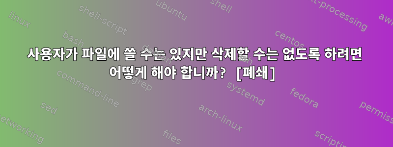 사용자가 파일에 쓸 수는 있지만 삭제할 수는 없도록 하려면 어떻게 해야 합니까? [폐쇄]