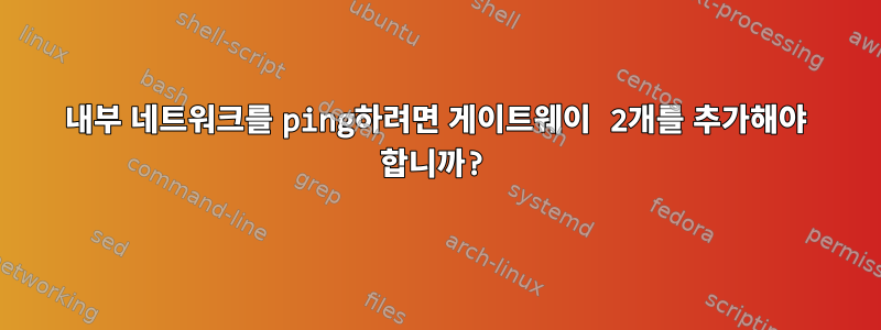 내부 네트워크를 ping하려면 게이트웨이 2개를 추가해야 합니까?