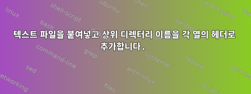 텍스트 파일을 붙여넣고 상위 디렉터리 이름을 각 열의 헤더로 추가합니다.