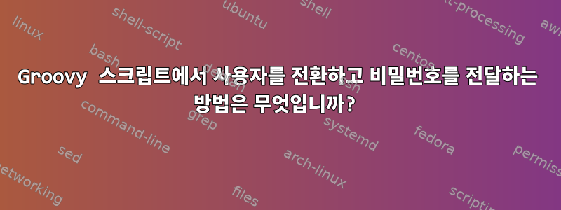 Groovy 스크립트에서 사용자를 전환하고 비밀번호를 전달하는 방법은 무엇입니까?