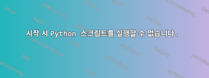 시작 시 Python 스크립트를 실행할 수 없습니다.