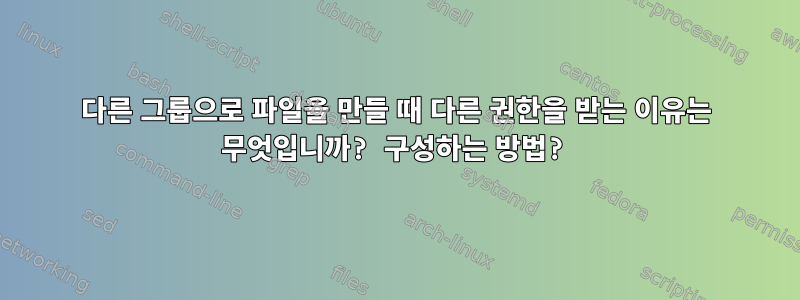 다른 그룹으로 파일을 만들 때 다른 권한을 받는 이유는 무엇입니까? 구성하는 방법?