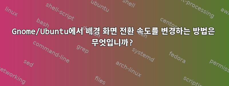 Gnome/Ubuntu에서 배경 화면 전환 속도를 변경하는 방법은 무엇입니까?