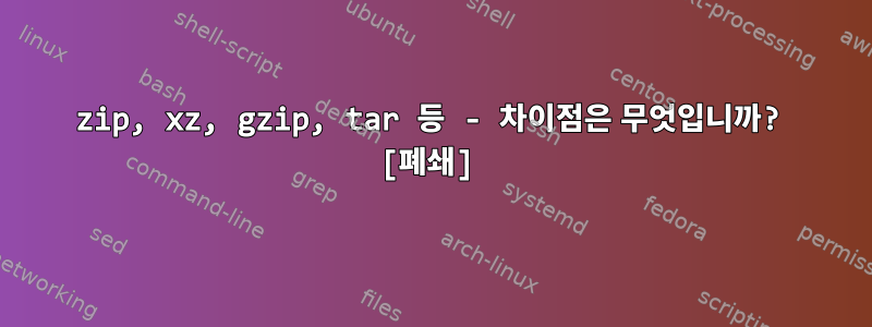 7zip, xz, gzip, tar 등 - 차이점은 무엇입니까? [폐쇄]