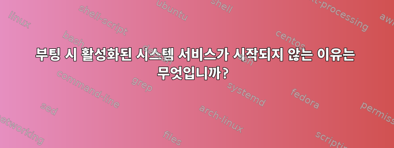 부팅 시 활성화된 시스템 서비스가 시작되지 않는 이유는 무엇입니까?