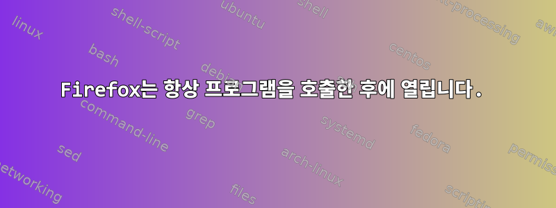 Firefox는 항상 프로그램을 호출한 후에 열립니다.