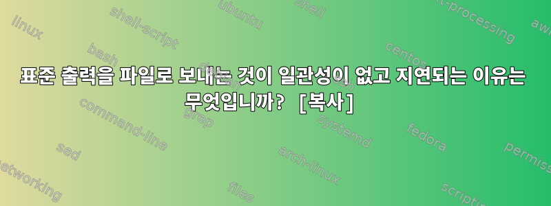 표준 출력을 파일로 보내는 것이 일관성이 없고 지연되는 이유는 무엇입니까? [복사]