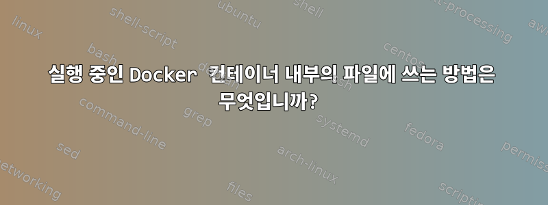 실행 중인 Docker 컨테이너 내부의 파일에 쓰는 방법은 무엇입니까?