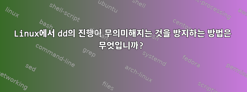 Linux에서 dd의 진행이 무의미해지는 것을 방지하는 방법은 무엇입니까?