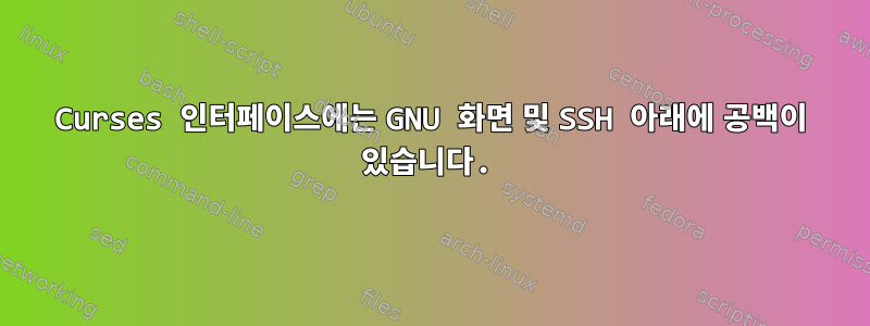 Curses 인터페이스에는 GNU 화면 및 SSH 아래에 공백이 있습니다.