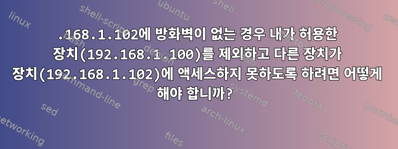 192.168.1.102에 방화벽이 없는 경우 내가 허용한 장치(192.168.1.100)를 제외하고 다른 장치가 장치(192.168.1.102)에 액세스하지 못하도록 하려면 어떻게 해야 합니까?