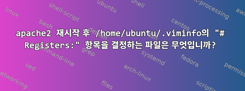 apache2 재시작 후 /home/ubuntu/.viminfo의 "# Registers:" 항목을 결정하는 파일은 무엇입니까?