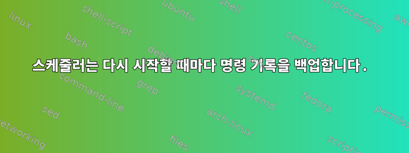 스케줄러는 다시 시작할 때마다 명령 기록을 백업합니다.