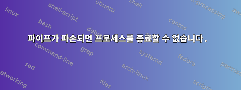 파이프가 파손되면 프로세스를 종료할 수 없습니다.