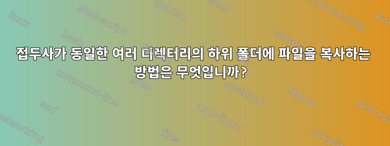 접두사가 동일한 여러 디렉터리의 하위 폴더에 파일을 복사하는 방법은 무엇입니까?