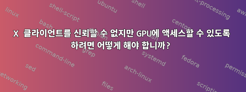 X 클라이언트를 신뢰할 수 없지만 GPU에 액세스할 수 있도록 하려면 어떻게 해야 합니까?