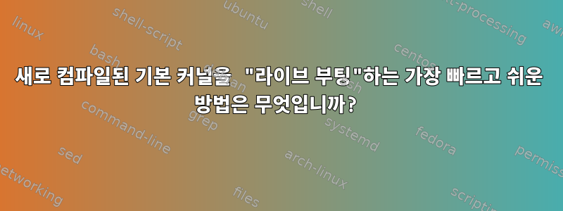 새로 컴파일된 기본 커널을 "라이브 부팅"하는 가장 빠르고 쉬운 방법은 무엇입니까?