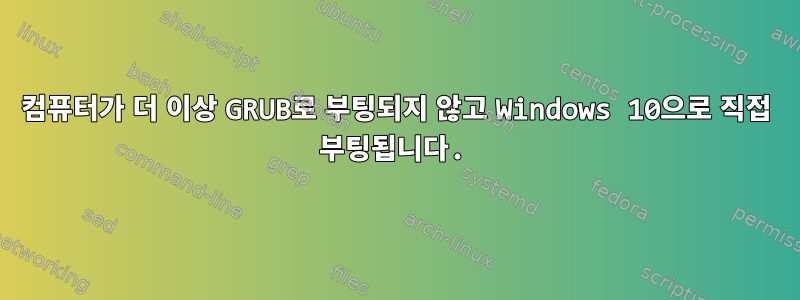 컴퓨터가 더 이상 GRUB로 부팅되지 않고 Windows 10으로 직접 부팅됩니다.