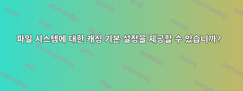 파일 시스템에 대한 캐싱 기본 설정을 제공할 수 있습니까?