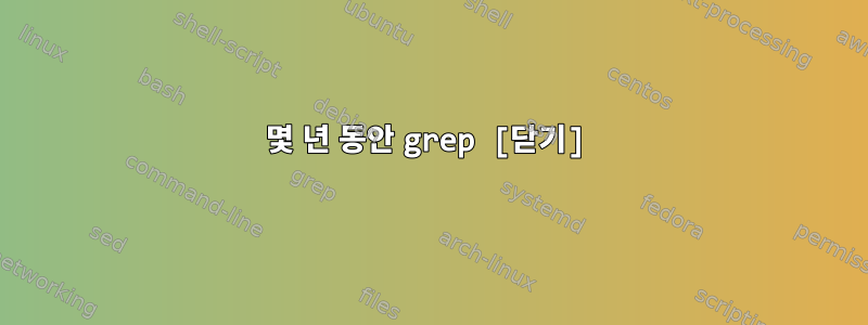 몇 년 동안 grep [닫기]