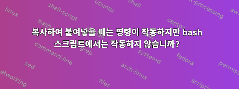 복사하여 붙여넣을 때는 명령이 작동하지만 bash 스크립트에서는 작동하지 않습니까?