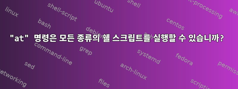 "at" 명령은 모든 종류의 쉘 스크립트를 실행할 수 있습니까?