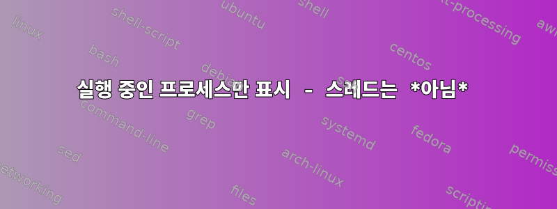 실행 중인 프로세스만 표시 - 스레드는 *아님*