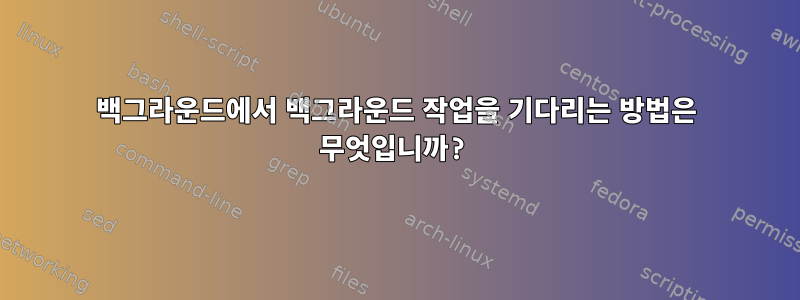 백그라운드에서 백그라운드 작업을 기다리는 방법은 무엇입니까?