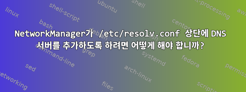 NetworkManager가 /etc/resolv.conf 상단에 DNS 서버를 추가하도록 하려면 어떻게 해야 합니까?