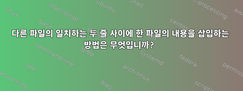 다른 파일의 일치하는 두 줄 사이에 한 파일의 내용을 삽입하는 방법은 무엇입니까?