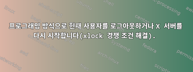 프로그래밍 방식으로 현재 사용자를 로그아웃하거나 X 서버를 다시 시작합니다(xlock 경쟁 조건 해결).