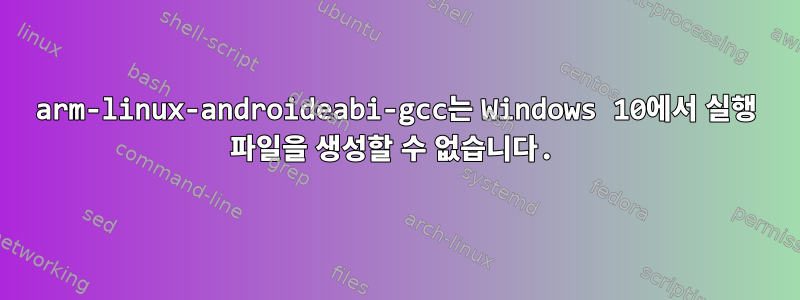 arm-linux-androideabi-gcc는 Windows 10에서 실행 파일을 생성할 수 없습니다.