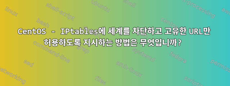 CentOS - IPtables에 세계를 차단하고 고유한 URL만 허용하도록 지시하는 방법은 무엇입니까?