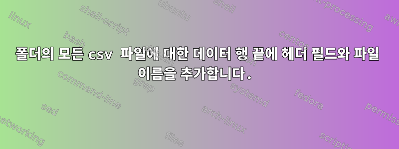 폴더의 모든 csv 파일에 대한 데이터 행 끝에 헤더 필드와 파일 이름을 추가합니다.