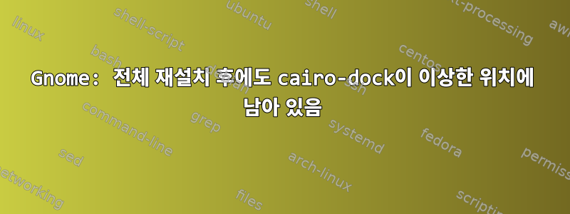 Gnome: 전체 재설치 후에도 cairo-dock이 이상한 위치에 남아 있음