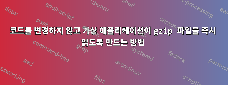 코드를 변경하지 않고 가상 애플리케이션이 gzip 파일을 즉시 읽도록 만드는 방법