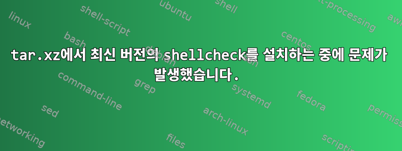 tar.xz에서 최신 버전의 shellcheck를 설치하는 중에 문제가 발생했습니다.