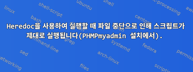 Heredoc을 사용하여 실행할 때 파일 중단으로 인해 스크립트가 제대로 실행됩니다(PHMPmyadmin 설치에서).