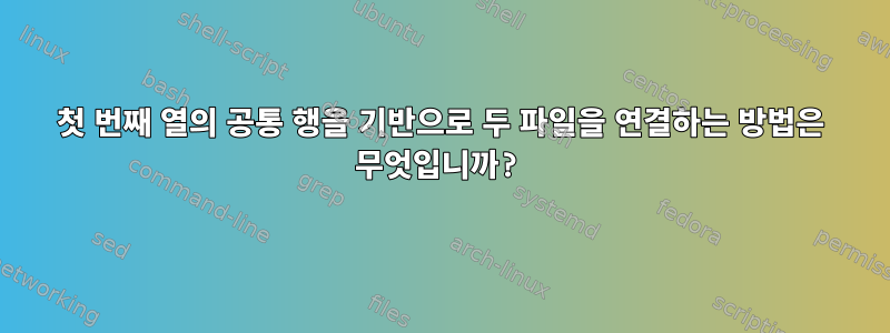 첫 번째 열의 공통 행을 기반으로 두 파일을 연결하는 방법은 무엇입니까?