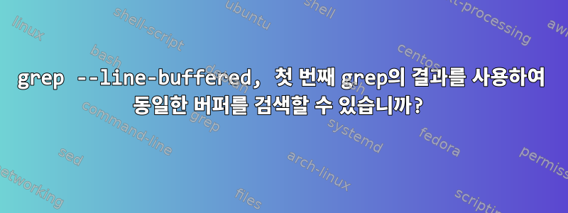 grep --line-buffered, 첫 번째 grep의 결과를 사용하여 동일한 버퍼를 검색할 수 있습니까?