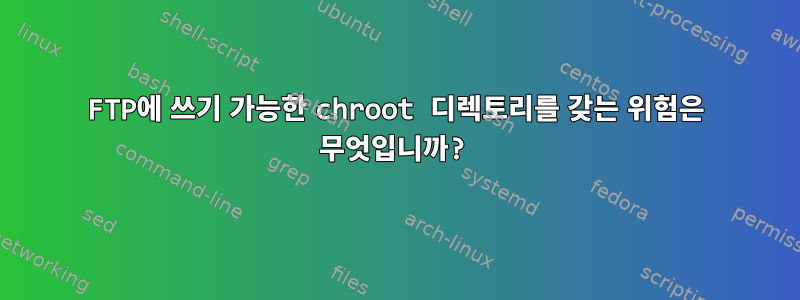 FTP에 쓰기 가능한 chroot 디렉토리를 갖는 위험은 무엇입니까?