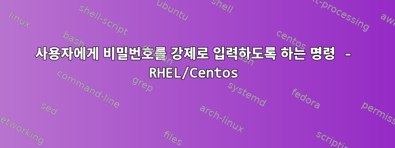 사용자에게 비밀번호를 강제로 입력하도록 하는 명령 - RHEL/Centos